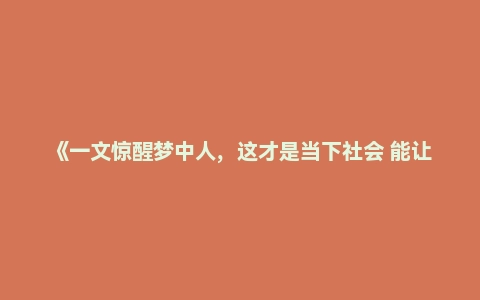 《一文惊醒梦中人，这才是当下社会 能让你发达的真相》