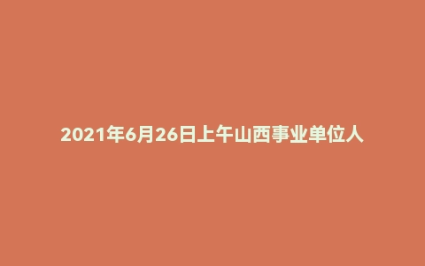 2021年6月26日上午山西事业单位人才引进面试真题(运城市-绛县)
