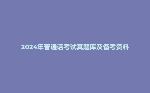 2024年普通话考试真题库及备考资料