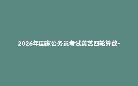 2026年国家公务员考试黄艺四轮算数-资料分析全家桶（资料）
