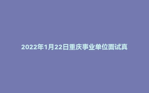 2022年1月22日重庆事业单位面试真题(北碚区-英才大会)