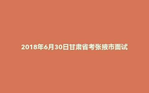 2018年6月30日甘肃省考张掖市面试真题（第四套）