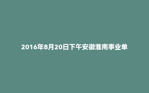 2016年8月20日下午安徽淮南事业单位事业编面试真题