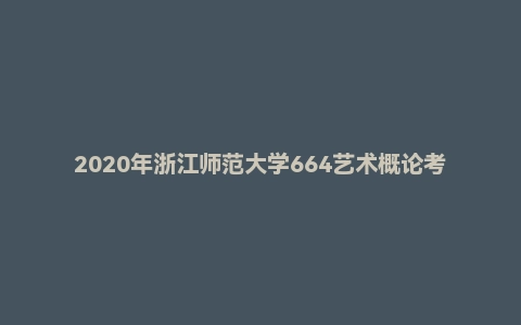 2020年浙江师范大学664艺术概论考研试题