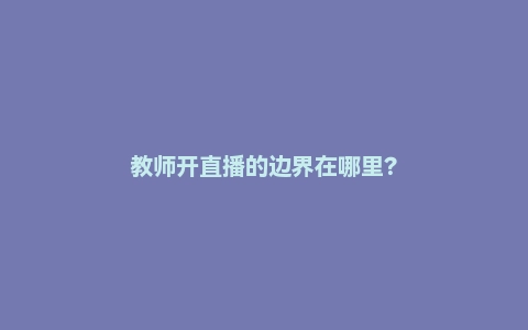 教师开直播的边界在哪里？