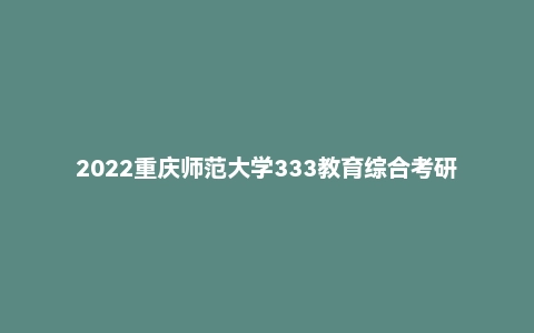 2022重庆师范大学333教育综合考研试题