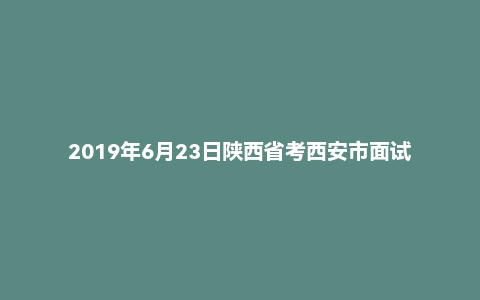 2019年6月23日陕西省考西安市面试真题