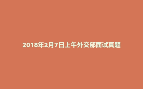 2018年2月7日上午外交部面试真题