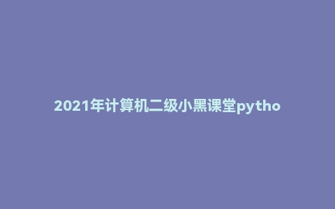 2021年计算机二级小黑课堂python含题库软件