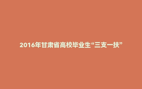 2016年甘肃省高校毕业生“三支一扶”选拔招募考试综合知识试题