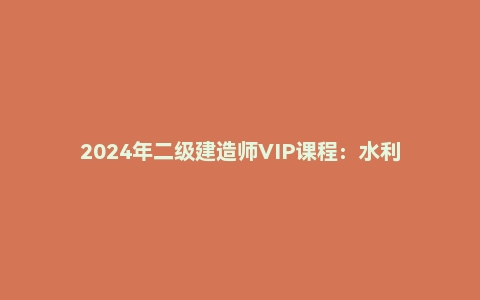 2024年二级建造师VIP课程：水利