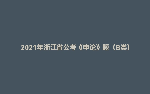 2021年浙江省公考《申论》题(B类)