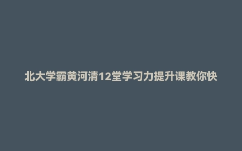 北大学霸黄河清12堂学习力提升课教你快速掌握任何知识技能