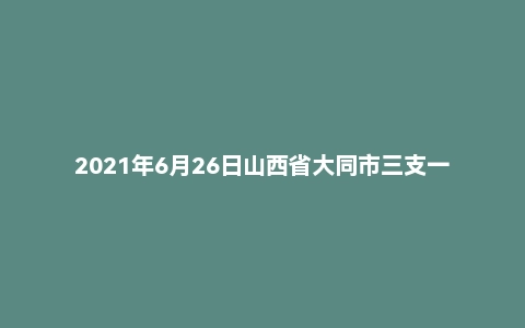 2021年6月26日山西省大同市三支一扶面试题
