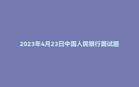 2023年4月23日中国人民银行面试题