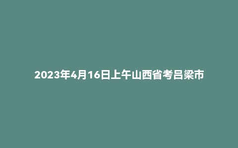 2023年4月16日上午山西省考吕梁市公务员面试题