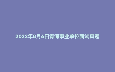 2022年8月6日青海事业单位面试真题（省直）