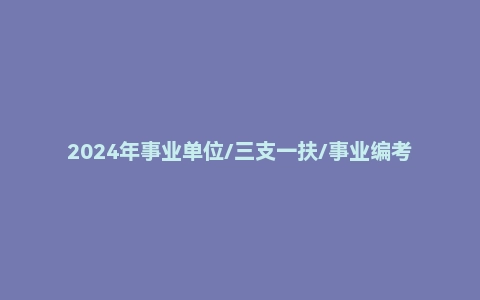 2024年事业单位/三支一扶/事业编考试资料