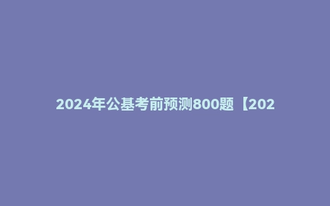 2024年公基考前预测800题【2024版】