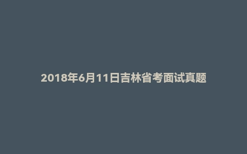 2018年6月11日吉林省考面试真题