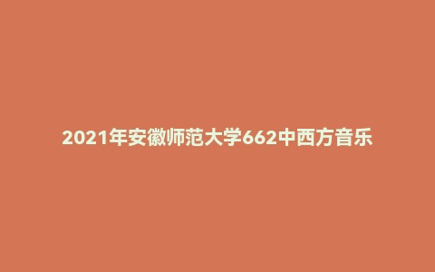 2021年安徽师范大学662中西方音乐史考研试题