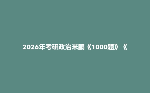 2026年考研政治米鹏《1000题》《高效复习思维导图》《考研政治强化讲义》《复习指导全书》