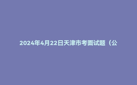 2024年4月22日天津市考面试题(公安岗)