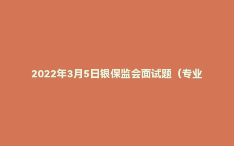 2022年3月5日银保监会面试题(专业题)