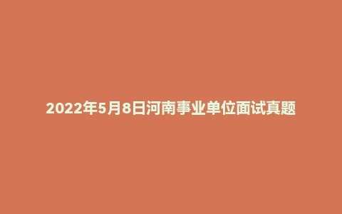 2022年5月8日河南事业单位面试真题（许昌市-襄城县-自收自支转岗）