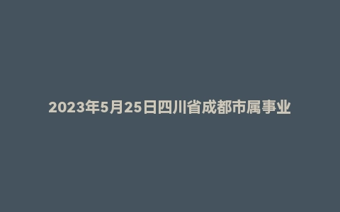 2023年5月25日四川省成都市属事业单位面试题