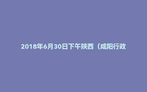 2018年6月30日下午陕西(咸阳行政/延安行政/榆林党群系统)面试真题