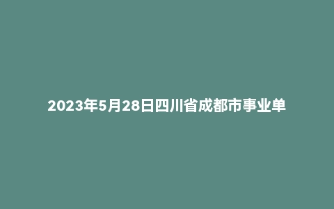 2023年5月28日四川省成都市事业单位面试题