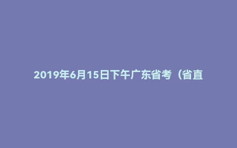 2019年6月15日下午广东省考（省直县级及公安）面试真题