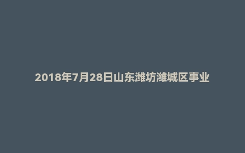 2018年7月28日山东潍坊潍城区事业单位（综合类）面试真题
