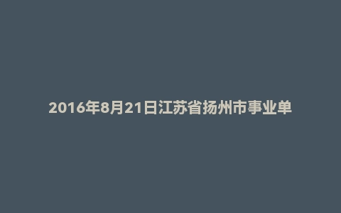 2016年8月21日江苏省扬州市事业单位面试真题