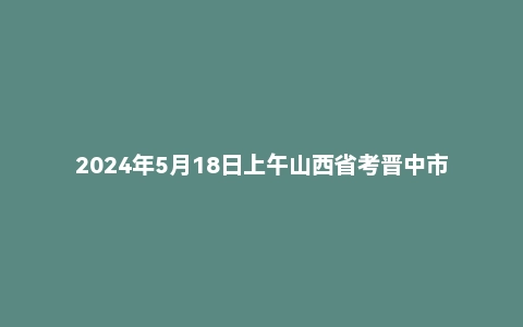 2024年5月18日上午山西省考晋中市面试题