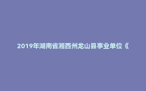 2019年湖南省湘西州龙山县事业单位《公共基础知识》试题
