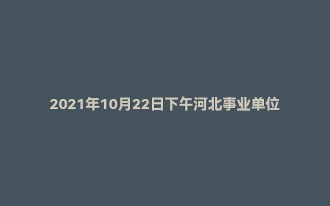 2021年10月22日下午河北事业单位面试真题(承德市直)