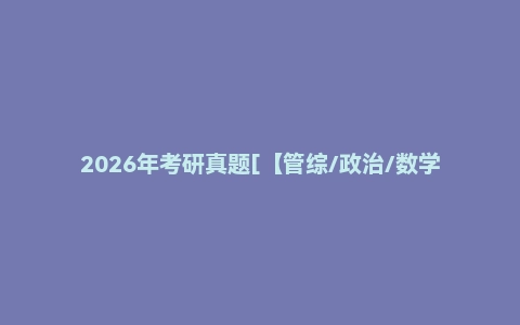 2026年考研真题[【管综/政治/数学/英语】答案
