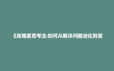 《高维度思考法:如何从解决问题进化到发现问题》