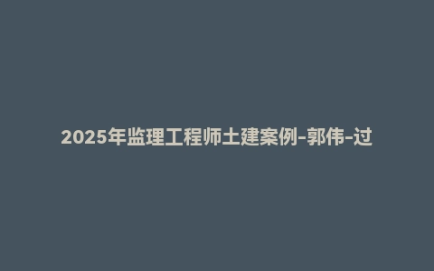 2025年监理工程师土建案例-郭伟-过关宝典