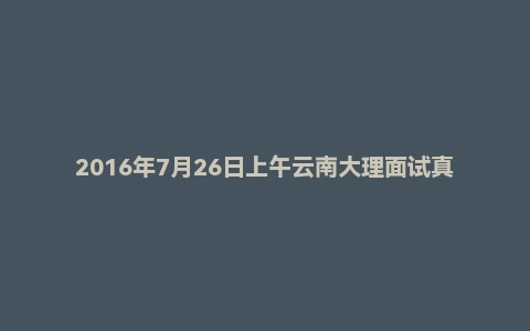 2016年7月26日上午云南大理面试真题