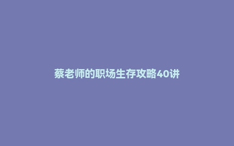 蔡老师的职场生存攻略40讲