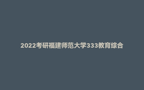 2022考研福建师范大学333教育综合真题