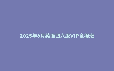 2025年6月英语四六级VIP全程班