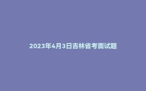 2023年4月3日吉林省考面试题