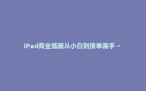 iPad商业插画从小白到接单画手 – 带源码课件