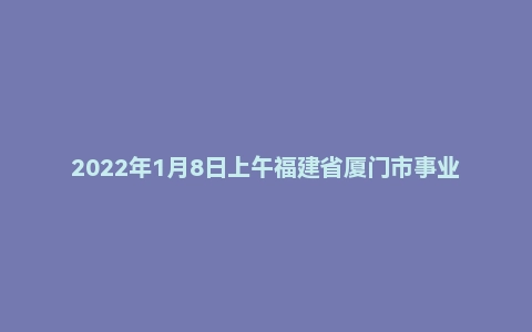 2022年1月8日上午福建省厦门市事业单位面试题