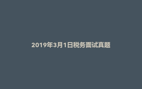 2019年3月1日税务面试真题