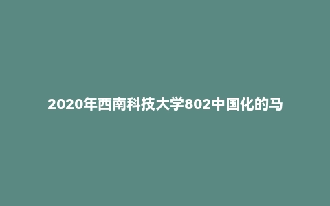 2020年西南科技大学802中国化的马克思主义硕士自命题试题